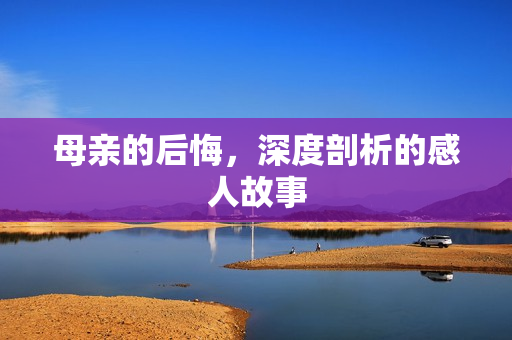 母亲的后悔，深度剖析的感人故事