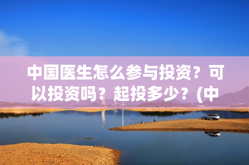 中国医生怎么参与投资？可以投资吗？起投多少？(中国医生到底怎么样)