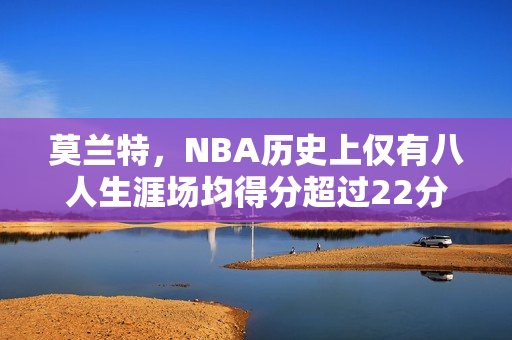 莫兰特，NBA历史上仅有八人生涯场均得分超过22分并贡献7助攻的壮举！