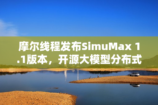 摩尔线程发布SimuMax 1.1版本，开源大模型分布式训练仿真工具升级亮相