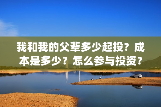 我和我的父辈多少起投？成本是多少？怎么参与投资？(我和我的父辈多少年了)