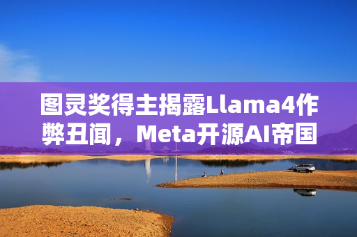 图灵奖得主揭露Llama4作弊丑闻，Meta开源AI帝国崩塌之夜