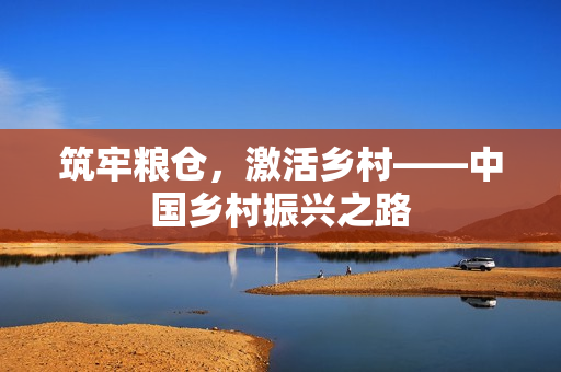 筑牢粮仓，激活乡村——中国乡村振兴之路