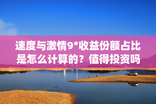速度与激情9*收益份额占比是怎么计算的？值得投资吗？(速 度 与 激 情 9)