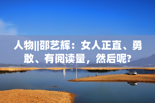 人物||邵艺辉：女人正直、勇敢、有阅读量，然后呢?