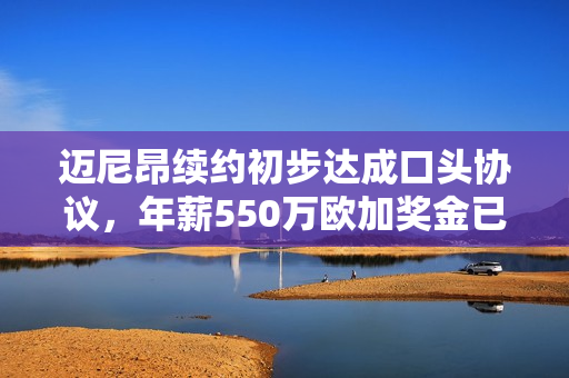 迈尼昂续约初步达成口头协议，年薪550万欧加奖金已确定