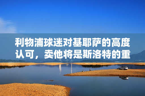 利物浦球迷对基耶萨的高度认可,卖他将是斯洛特的重大失误标题 利物浦球迷对基耶萨的高度认可,卖他将是斯洛特的重大失误标题