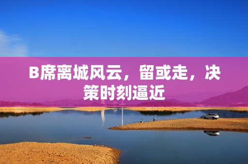 B席离城风云，留或走，决策时刻逼近