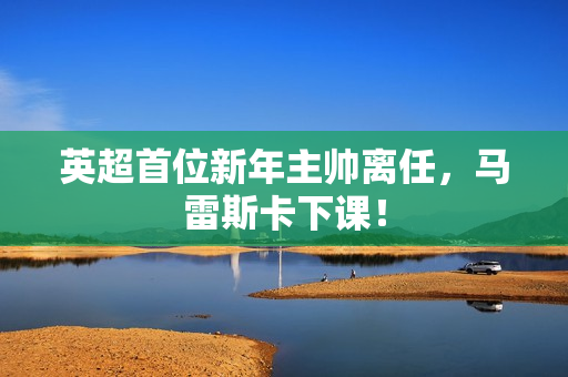 英超首位新年主帅离任，马雷斯卡下课！