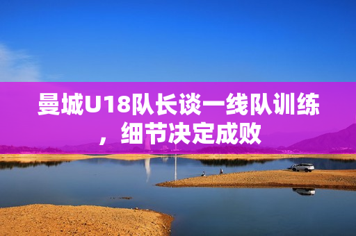 曼城U18队长谈一线队训练，细节决定成败
