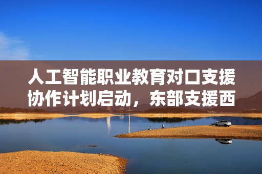 人工智能职业教育对口支援协作计划启动，东部支援西部青海西宁发展AI教育计划启动