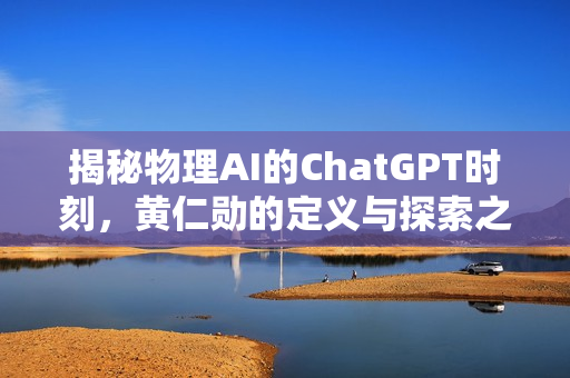 揭秘物理AI的ChatGPT时刻，黄仁勋的定义与探索之路！
