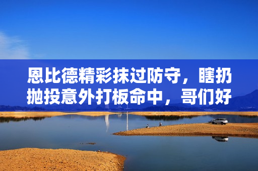 恩比德精彩抹过防守，瞎扔抛投意外打板命中，哥们好球！