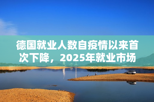 德国就业人数自疫情以来首次下降，2025年就业市场面临挑战