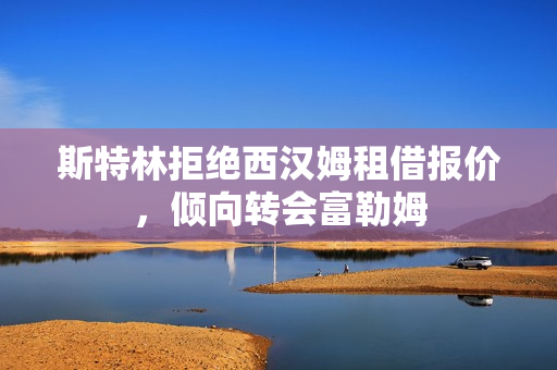 斯特林拒绝西汉姆租借报价，倾向转会富勒姆