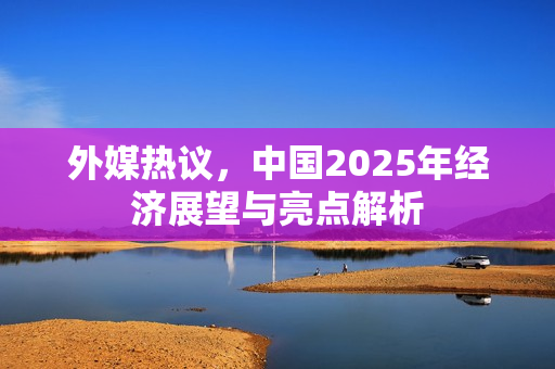 外媒热议，中国2025年经济展望与亮点解析