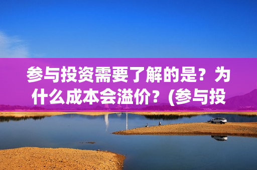 参与投资需要了解的是？为什么成本会溢价？(参与投资需要了解什么)