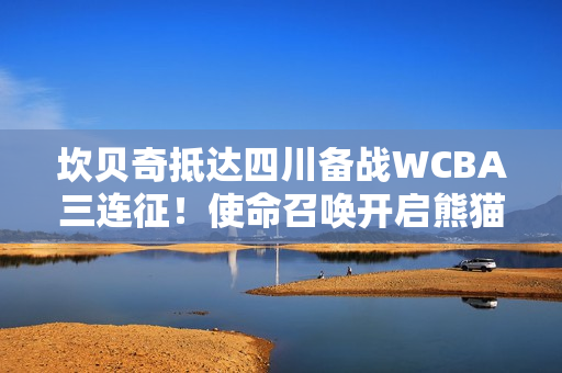 坎贝奇抵达四川备战WCBA三连征！使命召唤开启熊猫之旅