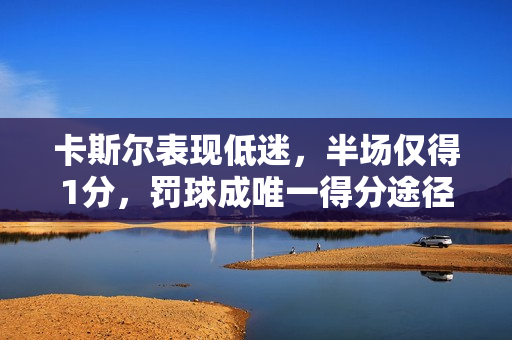 卡斯尔表现低迷，半场仅得1分，罚球成唯一得分途径