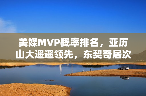 美媒MVP概率排名，亚历山大遥遥领先，东契奇居次，文班居第三