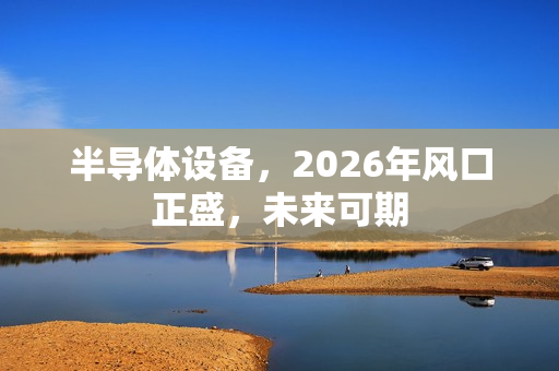 半导体设备，2026年风口正盛，未来可期