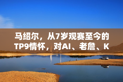 马绍尔,从7岁观赛至今的TP9情怀,对AI、老詹、KD和纳什的热爱之路 马绍尔,从7岁观赛至今的TP9情怀,对AI、老詹、KD和纳什的热爱之路