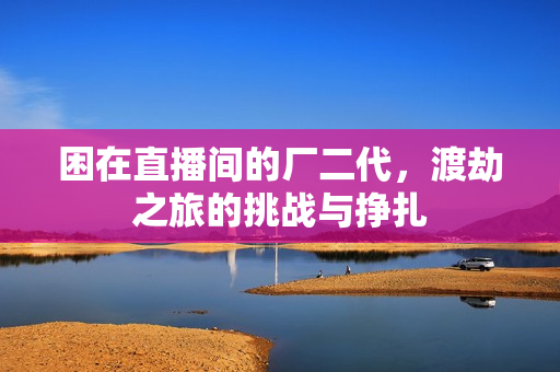 困在直播间的厂二代，渡劫之旅的挑战与挣扎