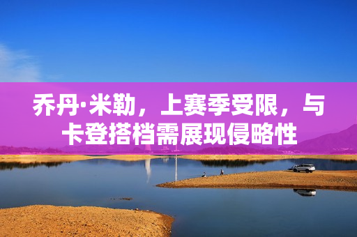 乔丹·米勒，上赛季受限，与卡登搭档需展现侵略性