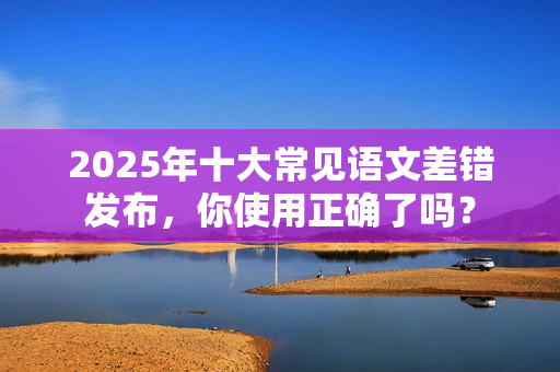 2025年十大常见语文差错发布，你使用正确了吗？