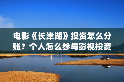 电影《长津湖》投资怎么分账？个人怎么参与影视投资？(电影长津湖演员表)