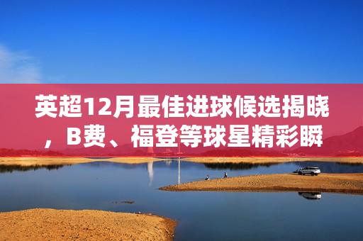 英超12月最佳进球候选揭晓，B费、福登等球星精彩瞬间上榜