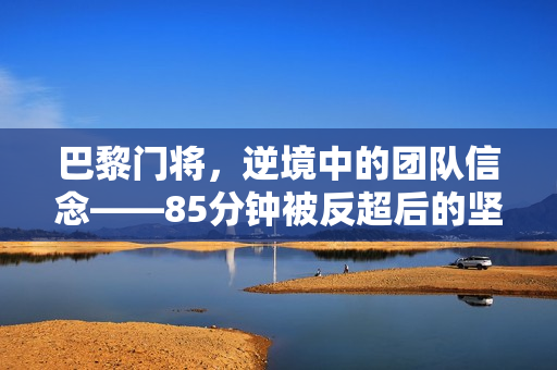 巴黎门将，逆境中的团队信念——85分钟被反超后的坚守与不放弃的力量