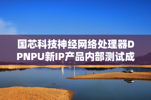 国芯科技神经网络处理器DPNPU新IP产品内部测试成功