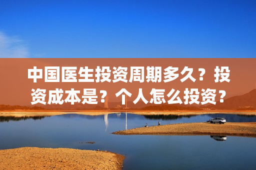 中国医生投资周期多久？投资成本是？个人怎么投资？(中国医生投资公司)