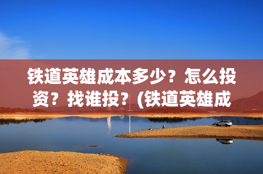 铁道英雄成本多少？怎么投资？找谁投？(铁道英雄成本多少)