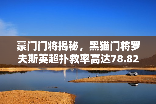 豪门门将揭秘，黑猫门将罗夫斯英超扑救率高达78.82%，领跑本赛季英超门将榜单