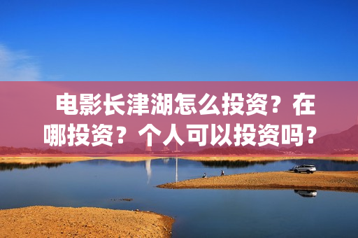   电影长津湖怎么投资？在哪投资？个人可以投资吗？(长津湖电影讲解)