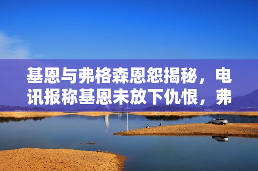 基恩与弗格森恩怨揭秘，电讯报称基恩未放下仇恨，弗格森非曼联问题所在