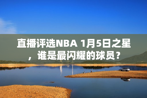直播评选NBA 1月5日之星，谁是最闪耀的球员？