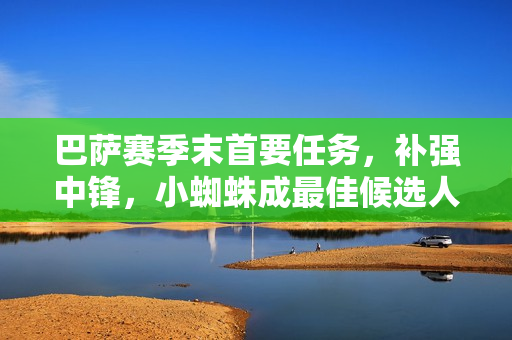 巴萨赛季末首要任务，补强中锋，小蜘蛛成最佳候选人选