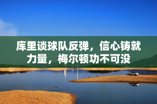 库里谈球队反弹，信心铸就力量，梅尔顿功不可没