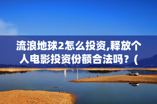 流浪地球2怎么投资,释放个人电影投资份额合法吗？(流浪地球2怎么样)