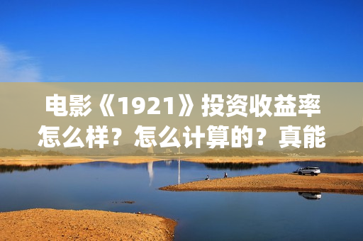 电影《1921》投资收益率怎么样?怎么计算的?真能赚钱吗?(电影《1921》生动完整) 电影《1921》投资收益率怎么样?怎么计算的?真能赚钱吗?(电影《1921》生动完整)