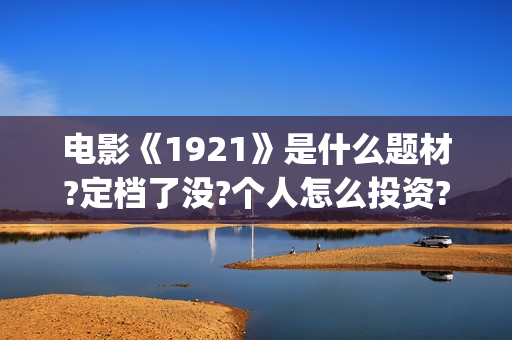 电影《1921》是什么题材?定档了没?个人怎么投资?(1921电影是几d) 电影《1921》是什么题材?定档了没?个人怎么投资?(1921电影是几d)