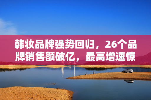韩妆品牌强势回归，26个品牌销售额破亿，最高增速惊人！