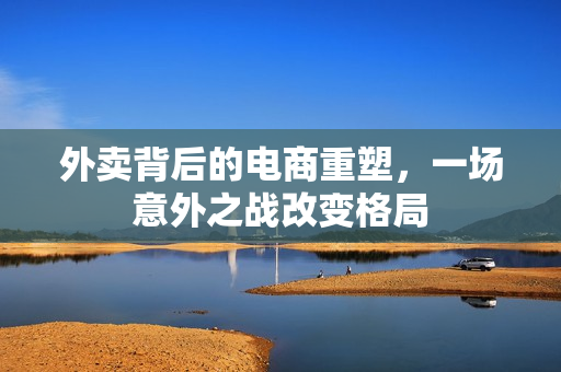 外卖背后的电商重塑，一场意外之战改变格局