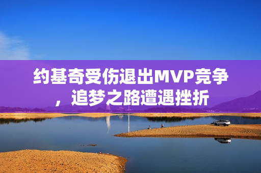 约基奇受伤退出MVP竞争,追梦之路遭遇挫折 约基奇受伤退出MVP竞争,追梦之路遭遇挫折