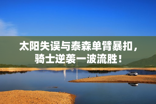 太阳失误与泰森单臂暴扣，骑士逆袭一波流胜！