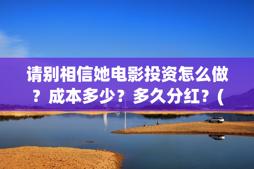 请别相信她电影投资怎么做？成本多少？多久分红？(请别相信她电影演员表)
