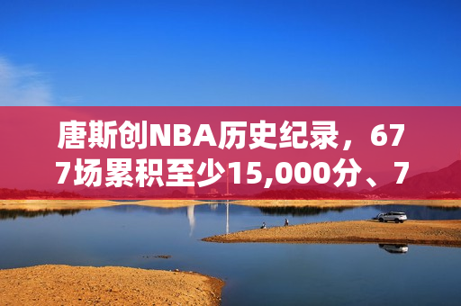 唐斯创NBA历史纪录，677场累积至少15,000分、7,500篮板与1,000三分球
